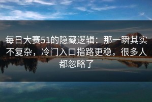每日大赛51的隐藏逻辑：那一瞬其实不复杂，冷门入口指路更稳，很多人都忽略了