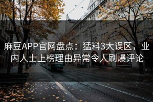 麻豆APP官网盘点：猛料3大误区，业内人士上榜理由异常令人刷爆评论