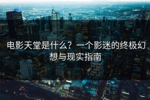 电影天堂是什么？一个影迷的终极幻想与现实指南
