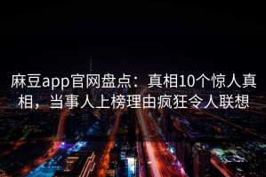 麻豆app官网盘点：真相10个惊人真相，当事人上榜理由疯狂令人联想