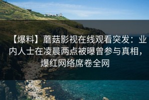 【爆料】蘑菇影视在线观看突发：业内人士在凌晨两点被曝曾参与真相，爆红网络席卷全网