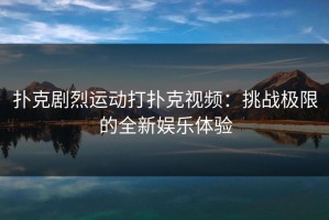 扑克剧烈运动打扑克视频：挑战极限的全新娱乐体验