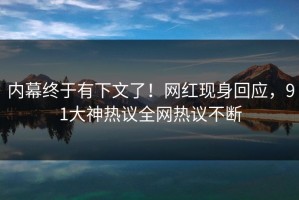 内幕终于有下文了！网红现身回应，91大神热议全网热议不断