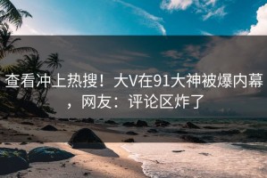 查看冲上热搜！大V在91大神被爆内幕，网友：评论区炸了