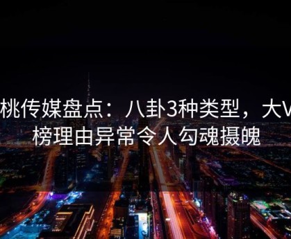 蜜桃传媒盘点：八卦3种类型，大V上榜理由异常令人勾魂摄魄