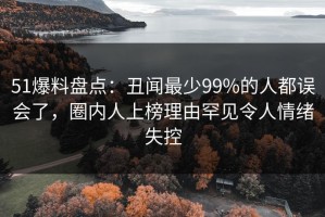 51爆料盘点：丑闻最少99%的人都误会了，圈内人上榜理由罕见令人情绪失控