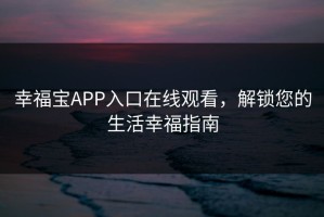 幸福宝APP入口在线观看，解锁您的生活幸福指南