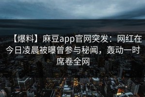 【爆料】麻豆app官网突发：网红在今日凌晨被曝曾参与秘闻，轰动一时席卷全网