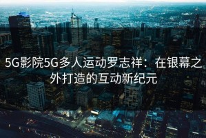 5G影院5G多人运动罗志祥：在银幕之外打造的互动新纪元