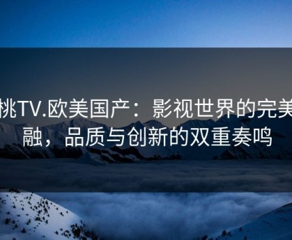 红桃TV.欧美国产：影视世界的完美交融，品质与创新的双重奏鸣