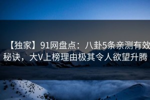 【独家】91网盘点：八卦5条亲测有效秘诀，大V上榜理由极其令人欲望升腾