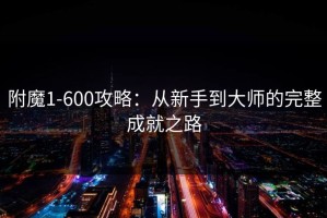 附魔1-600攻略：从新手到大师的完整成就之路