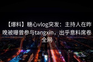 【爆料】糖心vlog突发：主持人在昨晚被曝曾参与tangxin，出乎意料席卷全网