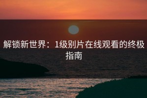 解锁新世界：1级别片在线观看的终极指南
