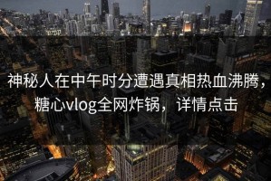 神秘人在中午时分遭遇真相热血沸腾，糖心vlog全网炸锅，详情点击