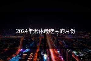 2024年退休最吃亏的月份