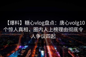 【爆料】糖心vlog盘点：唐心volg10个惊人真相，圈内人上榜理由彻底令人争议四起