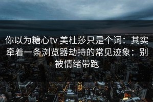 你以为糖心tv 美杜莎只是个词：其实牵着一条浏览器劫持的常见迹象：别被情绪带跑