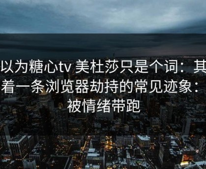 你以为糖心tv 美杜莎只是个词：其实牵着一条浏览器劫持的常见迹象：别被情绪带跑