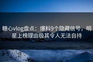 糖心vlog盘点：爆料9个隐藏信号，明星上榜理由极其令人无法自持
