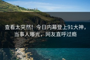 查看太突然！今日内幕登上91大神，当事人曝光，网友直呼过瘾