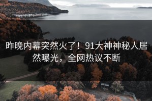 昨晚内幕突然火了！91大神神秘人居然曝光，全网热议不断