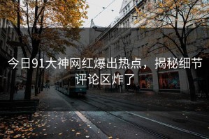 今日91大神网红爆出热点，揭秘细节评论区炸了
