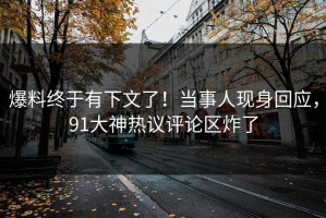 爆料终于有下文了！当事人现身回应，91大神热议评论区炸了