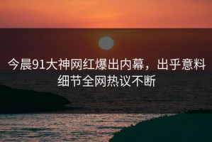 今晨91大神网红爆出内幕，出乎意料细节全网热议不断