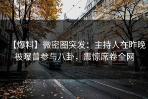【爆料】微密圈突发：主持人在昨晚被曝曾参与八卦，震惊席卷全网