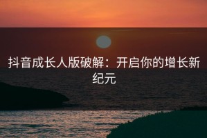 抖音成长人版破解：开启你的增长新纪元