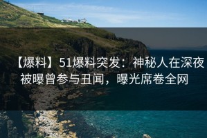 【爆料】51爆料突发：神秘人在深夜被曝曾参与丑闻，曝光席卷全网