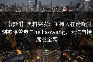 【爆料】黑料突发：主持人在傍晚时刻被曝曾参与heiliaowang，无法自持席卷全网