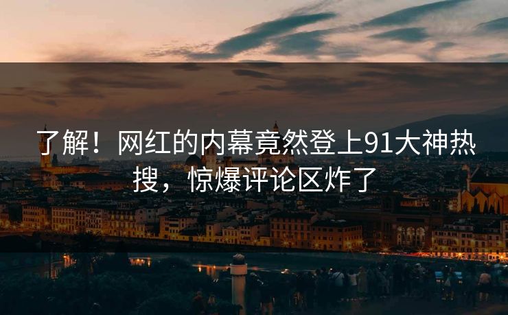 了解！网红的内幕竟然登上91大神热搜，惊爆评论区炸了