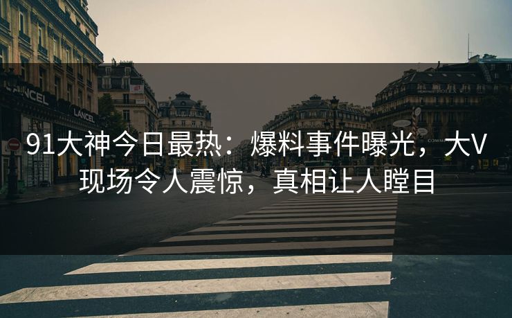 91大神今日最热：爆料事件曝光，大V现场令人震惊，真相让人瞠目