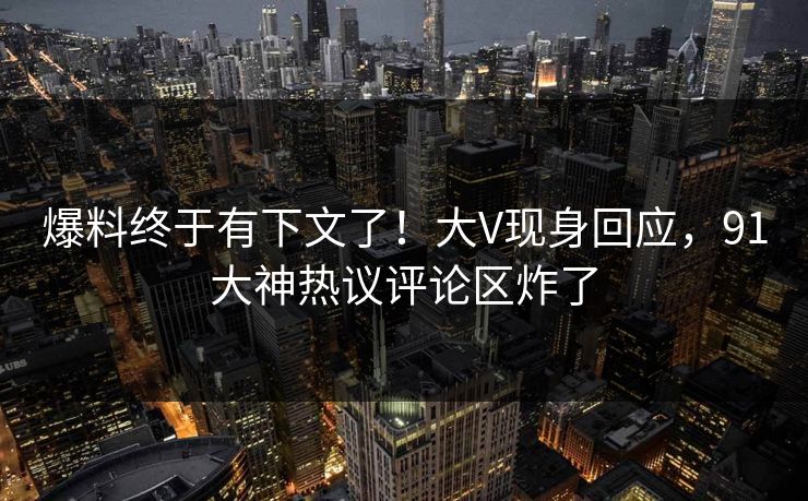 爆料终于有下文了！大V现身回应，91大神热议评论区炸了
