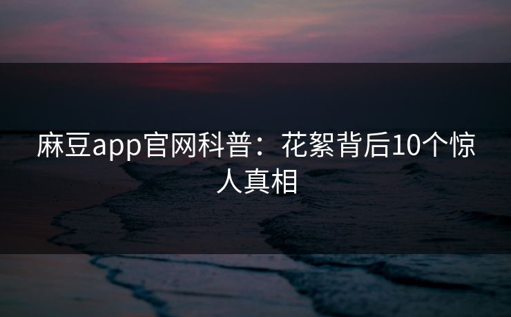 麻豆app官网科普：花絮背后10个惊人真相
