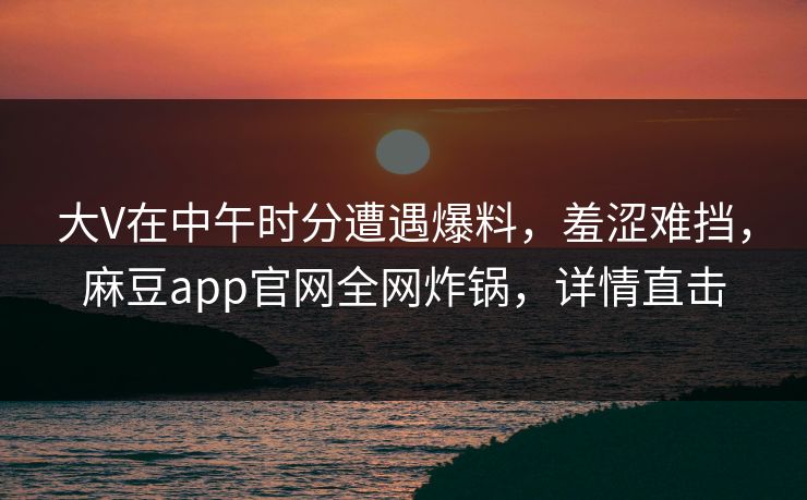 大V在中午时分遭遇爆料，羞涩难挡，麻豆app官网全网炸锅，详情直击