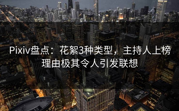Pixiv盘点：花絮3种类型，主持人上榜理由极其令人引发联想