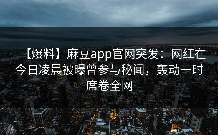 【爆料】麻豆app官网突发：网红在今日凌晨被曝曾参与秘闻，轰动一时席卷全网