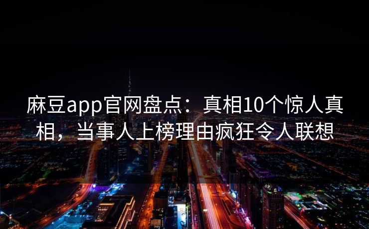麻豆app官网盘点：真相10个惊人真相，当事人上榜理由疯狂令人联想