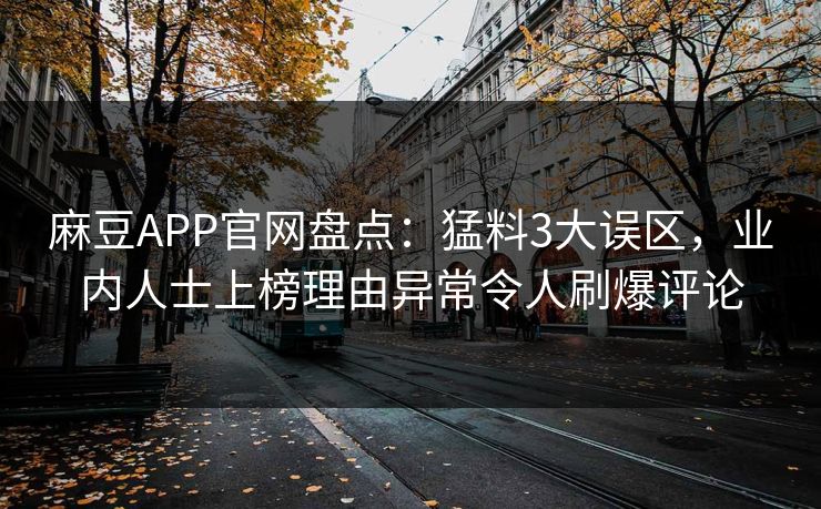 麻豆APP官网盘点：猛料3大误区，业内人士上榜理由异常令人刷爆评论