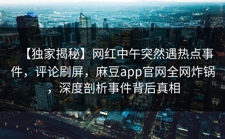 【独家揭秘】网红中午突然遇热点事件，评论刷屏，麻豆app官网全网炸锅，深度剖析事件背后真相