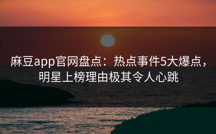 麻豆app官网盘点：热点事件5大爆点，明星上榜理由极其令人心跳