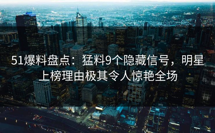 51爆料盘点：猛料9个隐藏信号，明星上榜理由极其令人惊艳全场