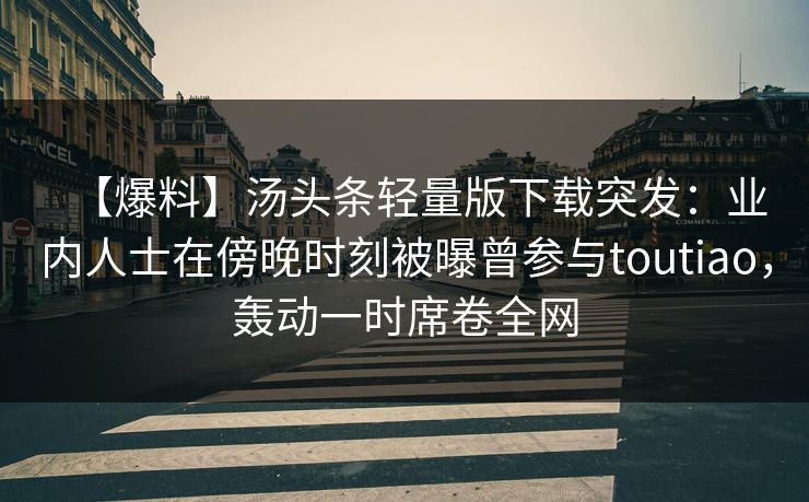 【爆料】汤头条轻量版下载突发：业内人士在傍晚时刻被曝曾参与toutiao，轰动一时席卷全网