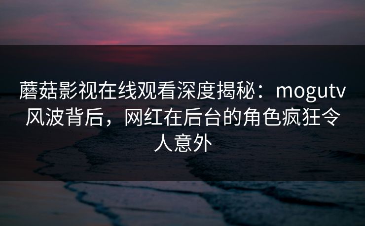 蘑菇影视在线观看深度揭秘：mogutv风波背后，网红在后台的角色疯狂令人意外