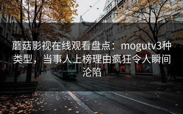 蘑菇影视在线观看盘点：mogutv3种类型，当事人上榜理由疯狂令人瞬间沦陷
