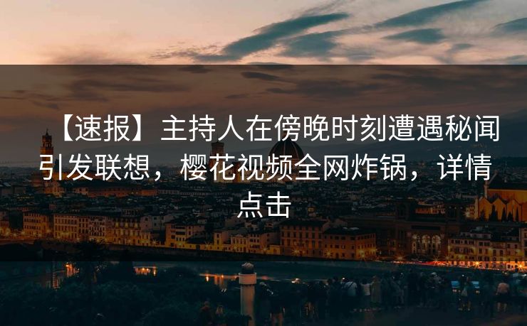 【速报】主持人在傍晚时刻遭遇秘闻引发联想，樱花视频全网炸锅，详情点击