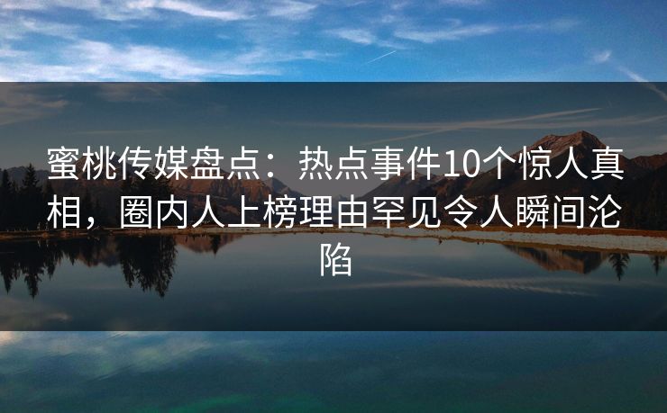 蜜桃传媒盘点：热点事件10个惊人真相，圈内人上榜理由罕见令人瞬间沦陷